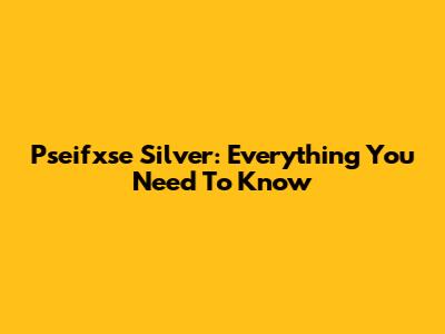 Pseifxse Silver: Everything You Need To Know