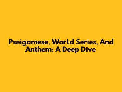 Pseigamese, World Series, And Anthem: A Deep Dive