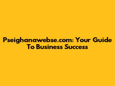 Pseighanawebse.com: Your Guide To Business Success