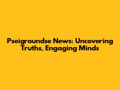 Pseigroundse News: Uncovering Truths, Engaging Minds