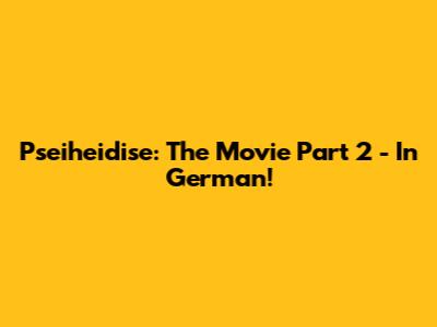 Pseiheidise: The Movie Part 2 - In German!