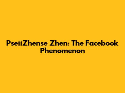 PseiiZhense Zhen: The Facebook Phenomenon