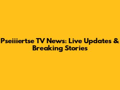 Pseiiiertse TV News: Live Updates & Breaking Stories