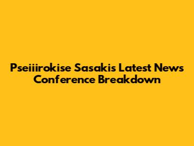 Pseiiirokise Sasaki's Latest News Conference Breakdown