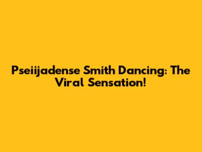 Pseiijadense Smith Dancing: The Viral Sensation!