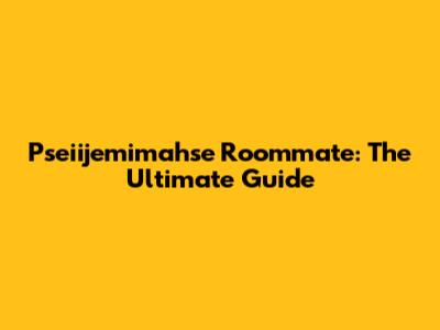 Pseiijemimahse Roommate: The Ultimate Guide
