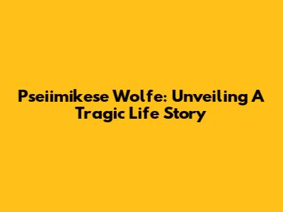 Pseiimikese Wolfe: Unveiling A Tragic Life Story