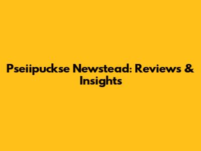 Pseiipuckse Newstead: Reviews & Insights