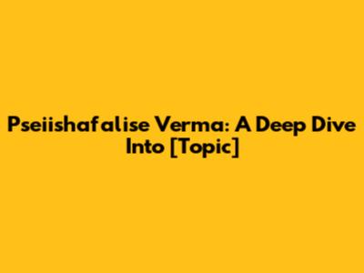 Pseiishafalise Verma: A Deep Dive Into [Topic]