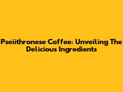 Pseiithronese Coffee: Unveiling The Delicious Ingredients