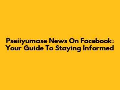 Pseiiyumase News On Facebook: Your Guide To Staying Informed
