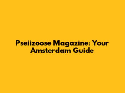 Pseiizoose Magazine: Your Amsterdam Guide