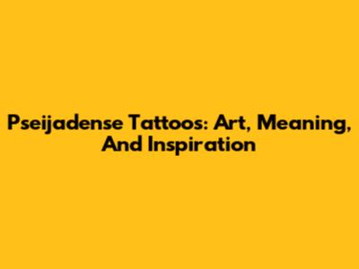 Pseijadense Tattoos: Art, Meaning, And Inspiration