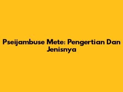 Pseijambuse Mete: Pengertian Dan Jenisnya