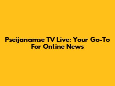 Pseijanamse TV Live: Your Go-To For Online News