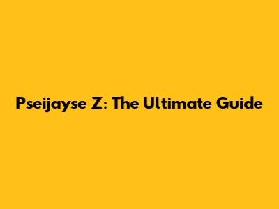 Pseijayse Z: The Ultimate Guide