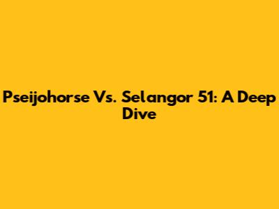 Pseijohorse Vs. Selangor 51: A Deep Dive