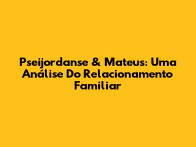 Pseijordanse & Mateus: Uma Análise Do Relacionamento Familiar