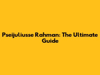 Pseijuliusse Rahman: The Ultimate Guide