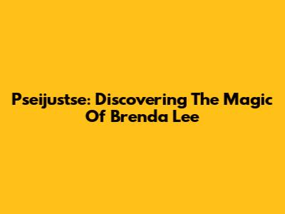 Pseijustse: Discovering The Magic Of Brenda Lee