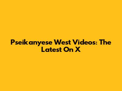 Pseikanyese West Videos: The Latest On X