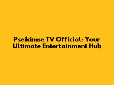 Pseikimse TV Official: Your Ultimate Entertainment Hub