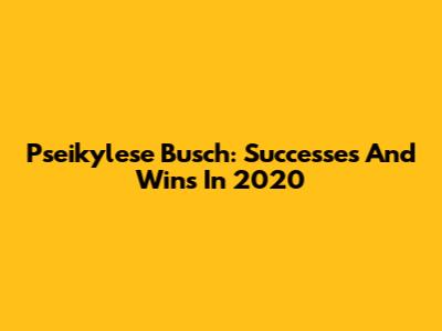 Pseikylese Busch: Successes And Wins In 2020