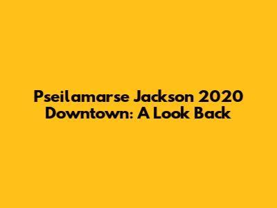 Pseilamarse Jackson 2020 Downtown: A Look Back