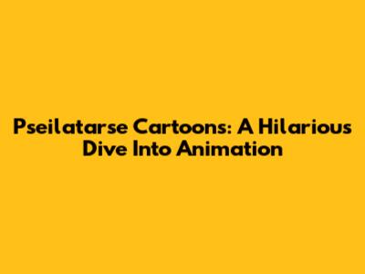 Pseilatarse Cartoons: A Hilarious Dive Into Animation