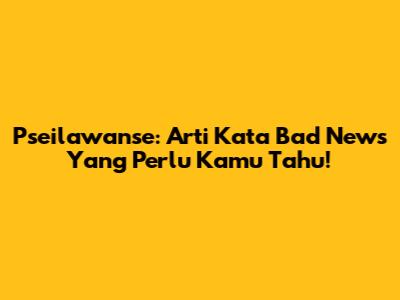 Pseilawanse: Arti Kata Bad News Yang Perlu Kamu Tahu!