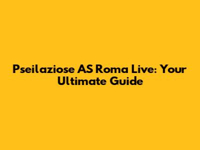 Pseilaziose AS Roma Live: Your Ultimate Guide