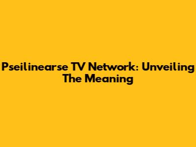 Pseilinearse TV Network: Unveiling The Meaning