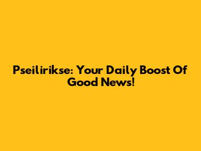 Pseilirikse: Your Daily Boost Of Good News!