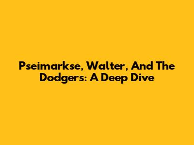 Pseimarkse, Walter, And The Dodgers: A Deep Dive