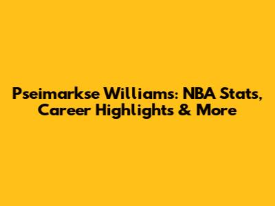 Pseimarkse Williams: NBA Stats, Career Highlights & More