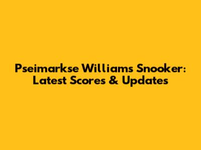 Pseimarkse Williams Snooker: Latest Scores & Updates