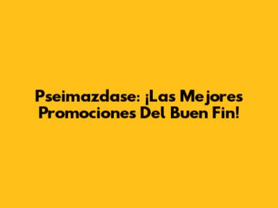 Pseimazdase: ¡Las Mejores Promociones Del Buen Fin!