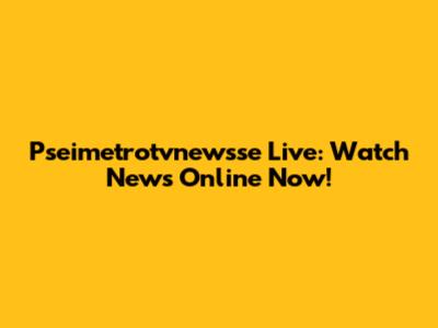 Pseimetrotvnewsse Live: Watch News Online Now!