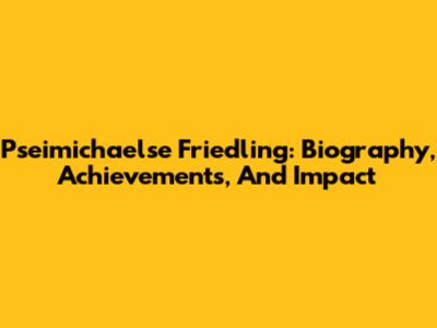 Pseimichaelse Friedling: Biography, Achievements, And Impact
