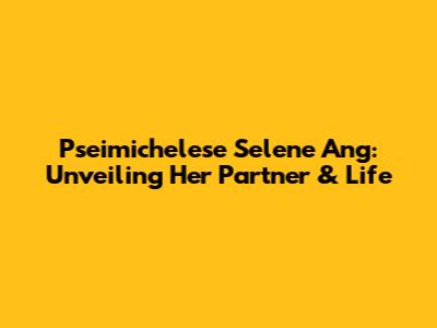 Pseimichelese Selene Ang: Unveiling Her Partner & Life