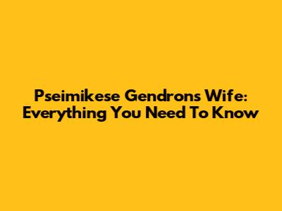 Pseimikese Gendron's Wife: Everything You Need To Know
