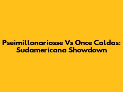 Pseimillonariosse Vs Once Caldas: Sudamericana Showdown