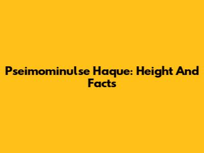 Pseimominulse Haque: Height And Facts
