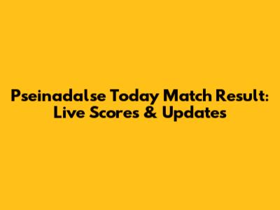 Pseinadalse Today Match Result: Live Scores & Updates