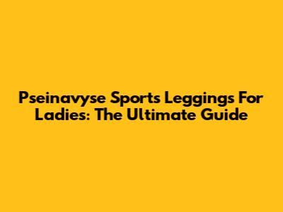Pseinavyse Sports Leggings For Ladies: The Ultimate Guide