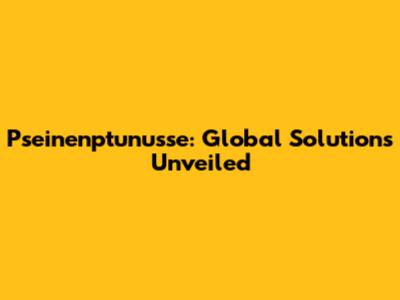 Pseinenptunusse: Global Solutions Unveiled
