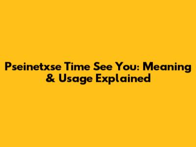 Pseinetxse Time See You: Meaning & Usage Explained