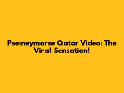 Pseineymarse Qatar Video: The Viral Sensation!