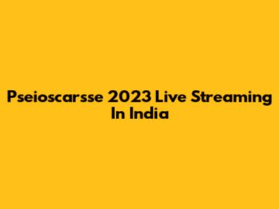 Pseioscarsse 2023 Live Streaming In India