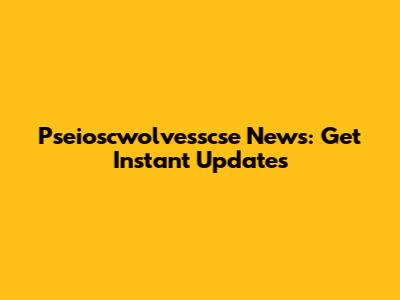 Pseioscwolvesscse News: Get Instant Updates